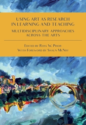 Using Art as Research in Learning and Teaching: Multidisciplinary Approaches Across the Arts by Shaun McNiff
