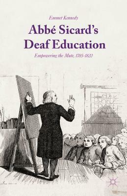 Abbé Sicard's Deaf Education: Empowering the Mute, 1785-1820 by Emmet Kennedy