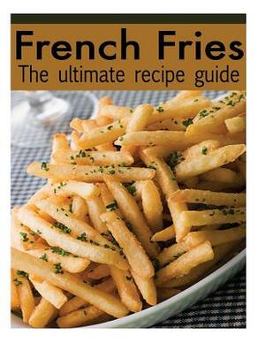 French Fries: The Ultimate Recipe Guide - Over 30 Delicious & Best Selling Recipes by Jacob Palmar