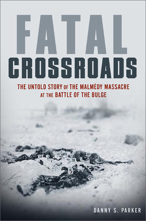 Fatal Crossroads: The Untold Story of the Malmédy Massacre at the Battle of the Bulge by Danny S. Parker