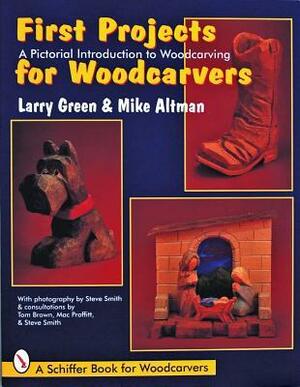 First Projects for Woodcarvers: A Pictorial Introduction to Wood Carving by Larry Green, Mike Altman