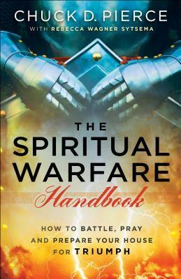 The Spiritual Warfare Handbook: How to Battle, Pray and Prepare Your House for Triumph by Chuck D. Pierce, Rebecca Wagner Sytsema