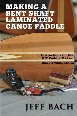 Making a Bent Shaft Laminated Canoe Paddle - Black and White version: Instructions for the DIY Paddle Maker by Jeff Bach