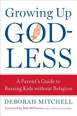 Growing Up Godless: A Parent's Guide to Raising Kids Without Religion by Dale McGowan, Deborah Mitchell