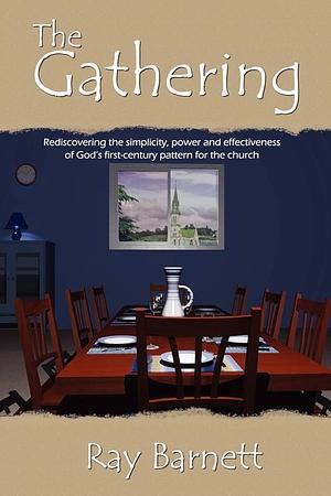 The Gathering: Rediscovering the Simplicity, Power and Effectiveness of God's First-century Pattern for the Church by Ray Barnett