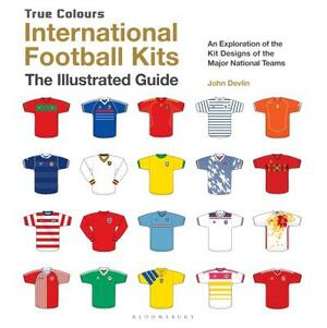 International Football Kits (True Colours): The Illustrated Guide by John Devlin