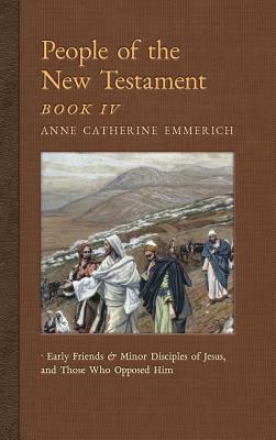 People of the New Testament, Book IV: Early Friends and Minor Disciples of Jesus, and Those Who Opposed Him by Anne Catherine Emmerich, James Richard Wetmore