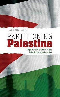 Partitioning Palestine: Legal Fundamentalism in the Palestinian-Israeli Conflict by John Strawson