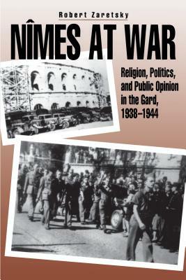 Nîmes at War: Religion, Politics, and Public Opinion in the Gard, 1938-1944 by Robert Zaretsky