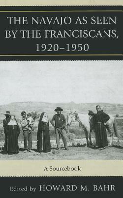 The Navajo as Seen by the Franciscans, 1920-1950: A Sourcebook by Howard M. Bahr