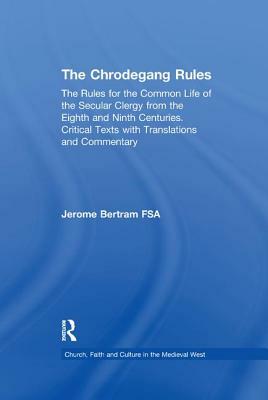 The Chrodegang Rules: The Rules for the Common Life of the Secular Clergy from the Eighth and Ninth Centuries. Critical Texts with Translati by Jerome Bertram