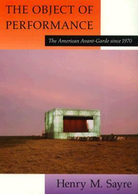 The Object of Performance: The American Avant-Garde since 1970 by Henry M. Sayre