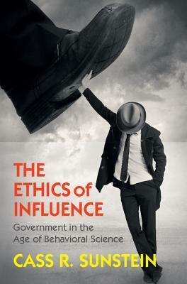 The Ethics of Influence: Government in the Age of Behavioral Science by Cass R. Sunstein