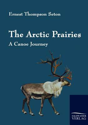 The Arctic Prairies by Ernest Thompson Seton