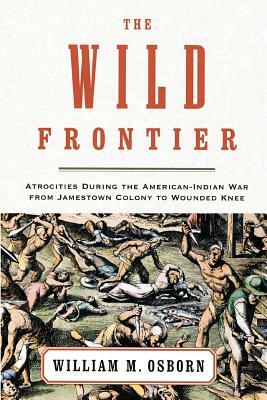 The Wild Frontier: Atrocities During the American-Indian War from Jamestown Colony to Wounded Knee by William M. Osborn