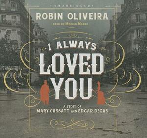 I Always Loved You: A Story of Mary Cassatt and Edgar Degas by Robin Oliveira