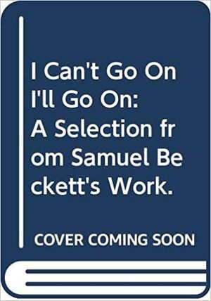 I Can't Go On, I'll Go on: A Selection from Samuel Beckett's Work by Samuel Beckett, Richard W. Seaver