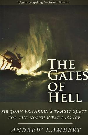 The Gates of Hell: Sir John Franklin's Tragic Quest for the North West Passage by Andrew D. Lambert