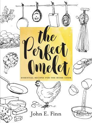 The Perfect Omelet: Essential Recipes for the Home Cook by John E. Finn