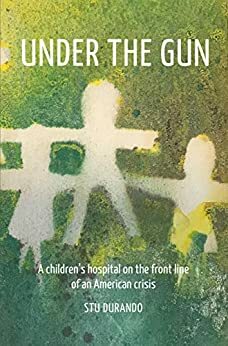 Under the Gun: A children's hospital on the front line of an American crisis by Stu Durando