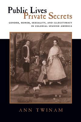 Public Lives, Private Secrets: Gender, Honor, Sexuality, and Illegitimacy in Colonial Spanish America by Ann Twinam