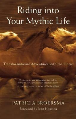 Riding Into Your Mythic Life: Transformational Adventures with the Horse by Patricia Broersma