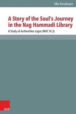 A Story of the Soul's Journey in the Nag Hammadi Library: A Study of Authentikos Logos (Nhc Vi,3) by Ulla Tervahauta