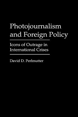 Photojournalism and Foreign Policy: Icons of Outrage in International Crises by David Perlmutter