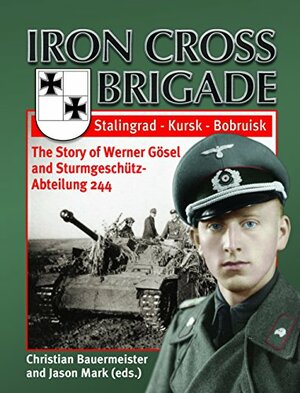 Iron Cross Brigade The Story of Werner Gösel and Sturmgeschütz-Abteilung 244 by Werner Gösel, Christian Bauermeister, Jason Mark