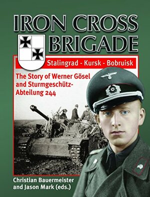 Iron Cross Brigade The Story of Werner Gösel and Sturmgeschütz-Abteilung 244 by Werner Gösel, Jason Mark, Christian Bauermeister