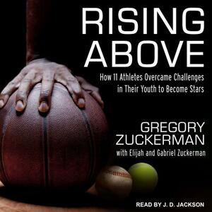 Rising Above: How 11 Athletes Overcame Challenges in Their Youth to Become Stars by Gregory Zuckerman