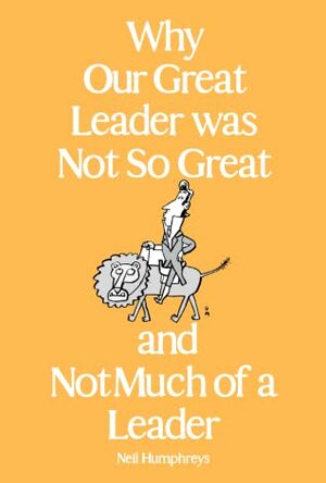 Why Our Great Leader was Not So Great and Not Much of a Leader (Notes on Stamford Raffles) by Neil Humphreys