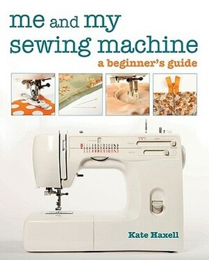 Me and My Sewing Machine: A Beginner's Guide by Kate Haxell