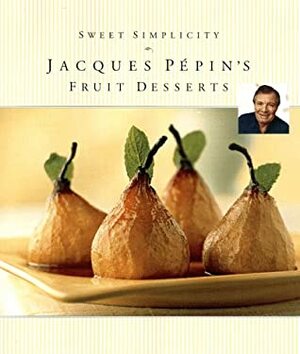 Sweet Simplicity: Jacques Pépin's Fruit Desserts by Jacques Pépin