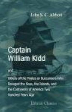 Captain William Kidd, and Others of the Pirates Or Buccaneers Who Ravaged the Seas, the Islands, and the Continents of America Two Hundred Years Ago by Elibron Classics, John Stevens Cabot Abbott