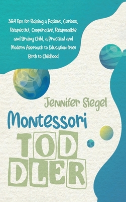 Montessori Toddler: 369 Tips for Raising a Patient, Curious, Respectful, Cooperative, Responsible, and Brainy Child, a Practical and Moder by Jennifer Siegel