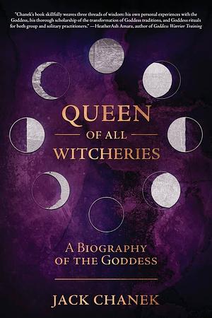 Queen of All Witcheries: A Biography of the Goddess by Jack Chanek