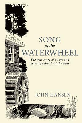 Song of the Waterwheel: The True Story of a Love and Marriage That Beat the Odds by John Hansen