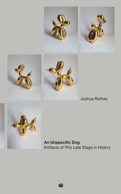 An Unspecific Dog: Artifacts of This Late Stage in History by Joshua Rothes