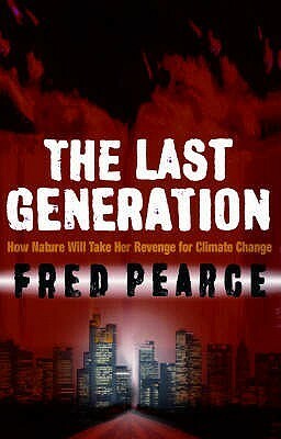 The Last Generation: How Nature Will Take Her Revenge for Climate Change by Fred Pearce