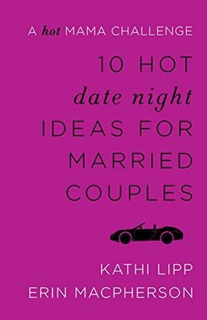 10 Hot Date Night Ideas for Married Couples: A Hot Mama Challenge by Kathi Lipp, Erin MacPherson