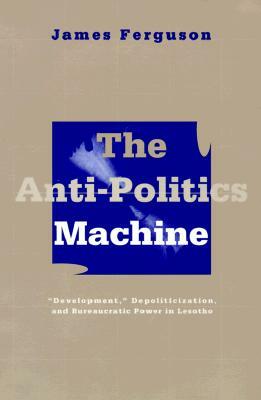 Anti-Politics Machine: Development, Depoliticization, and Bureaucratic Power in Lesotho by James Ferguson