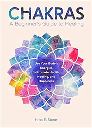 Chakras: A Beginner's Guide to Healing by Heidi E. Spear
