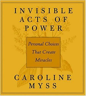 Invisible Acts of Power: Personal Choices That Create Miracles by Caroline Myss