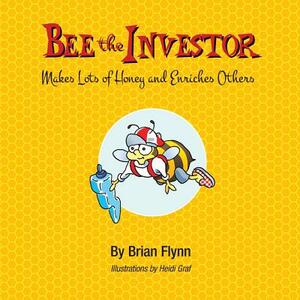 Bee the Investor: Makes Lots of Honey and Enriches Others by Brian Flynn