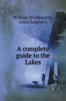 A Complete Guide to the Lakes by Adam Sedgwick, William Wordsworth