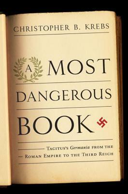 A Most Dangerous Book: Tacitus's Germania from the Roman Empire to the Third Reich by Christopher B. Krebs