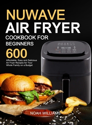 Nuwave Air Fryer Cookbook for Beginners: 600 Affordable, Easy and Delicious Air Fryer Recipes for Your Whole Family on a Budget by Noah Williams