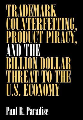 Trademark Counterfeiting, Product Piracy, and the Billion Dollar Threat to the U.S. Economy by Paul Paradise