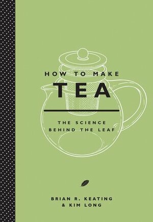 How to Make Tea: The Science Behind the Leaf by Brian R. Keating, Kim Long